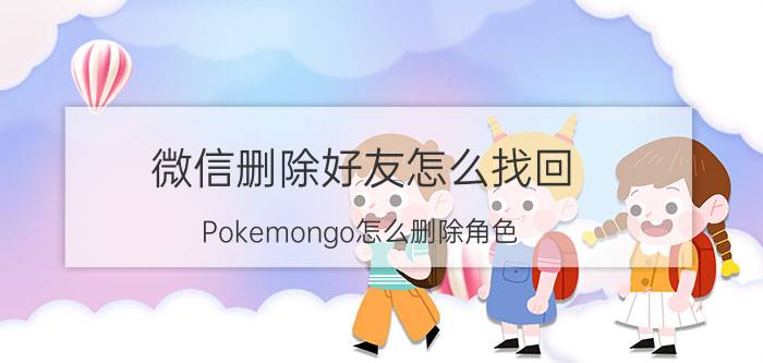 微信删除好友怎么找回 Pokemongo怎么删除角色，精灵宝可梦怎么注销角色？